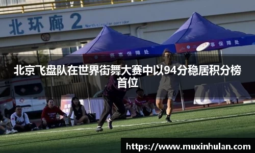 北京飞盘队在世界街舞大赛中以94分稳居积分榜首位