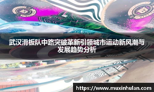 武汉滑板队中路突破革新引领城市运动新风潮与发展趋势分析