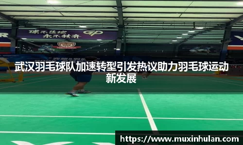 武汉羽毛球队加速转型引发热议助力羽毛球运动新发展