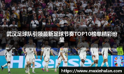 武汉足球队引领最新足球节奏TOP10榜单精彩纷呈