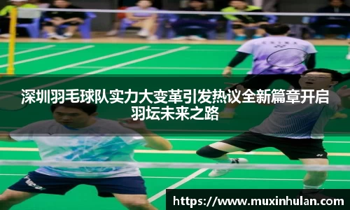 深圳羽毛球队实力大变革引发热议全新篇章开启羽坛未来之路