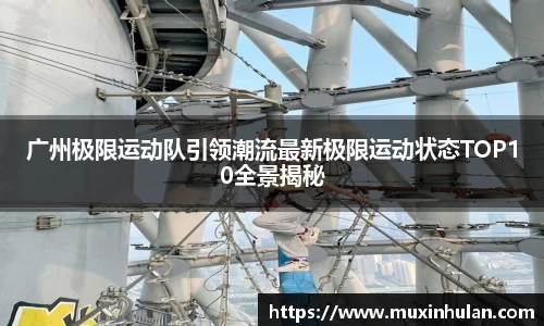 广州极限运动队引领潮流最新极限运动状态TOP10全景揭秘