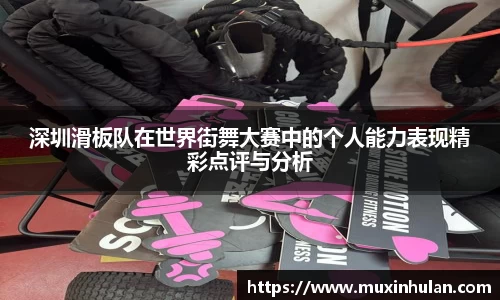 深圳滑板队在世界街舞大赛中的个人能力表现精彩点评与分析