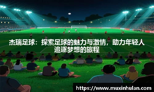杰瑞足球：探索足球的魅力与激情，助力年轻人追逐梦想的旅程