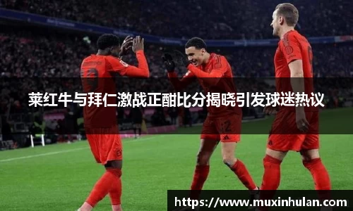 莱红牛与拜仁激战正酣比分揭晓引发球迷热议