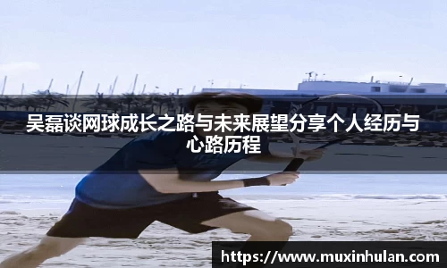吴磊谈网球成长之路与未来展望分享个人经历与心路历程
